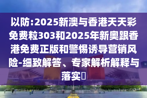 以防:2025新澳与香港天天彩免费粒303和2025年新奥跟香港免费正版和警惕诱导营销风险-细致解答、专家解析解释与落实