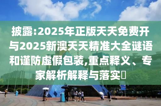 披露:2025年正版天天免费开与2025新澳天天精准大全谜语和谨防虚假包装,重点释义、专家解析解释与落实